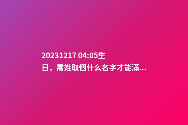 2023.12.17 04:05生日，喬姓取個什么名字才能滿足八字